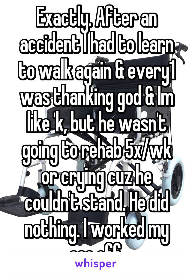 Exactly. After an accident I had to learn to walk again & every1 was thanking god & Im like 'k, but he wasn't going to rehab 5x/wk or crying cuz he couldn't stand. He did nothing. I worked my ass off.