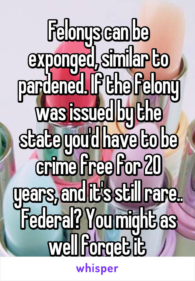 Felonys can be exponged, similar to pardened. If the felony was issued by the state you'd have to be crime free for 20 years, and it's still rare.. Federal? You might as well forget it 