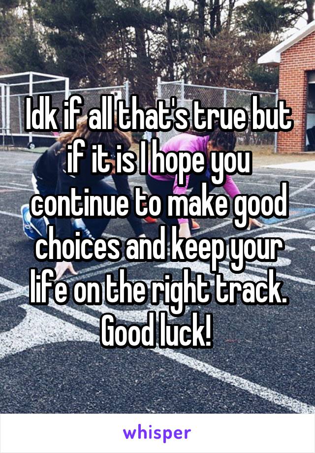 Idk if all that's true but if it is I hope you continue to make good choices and keep your life on the right track. Good luck! 