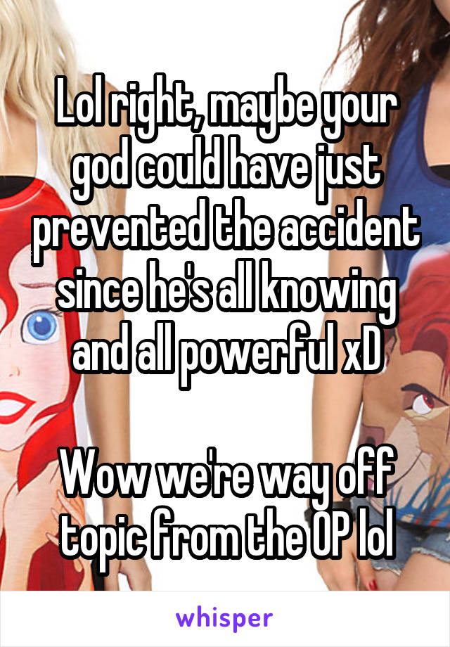 Lol right, maybe your god could have just prevented the accident since he's all knowing and all powerful xD

Wow we're way off topic from the OP lol