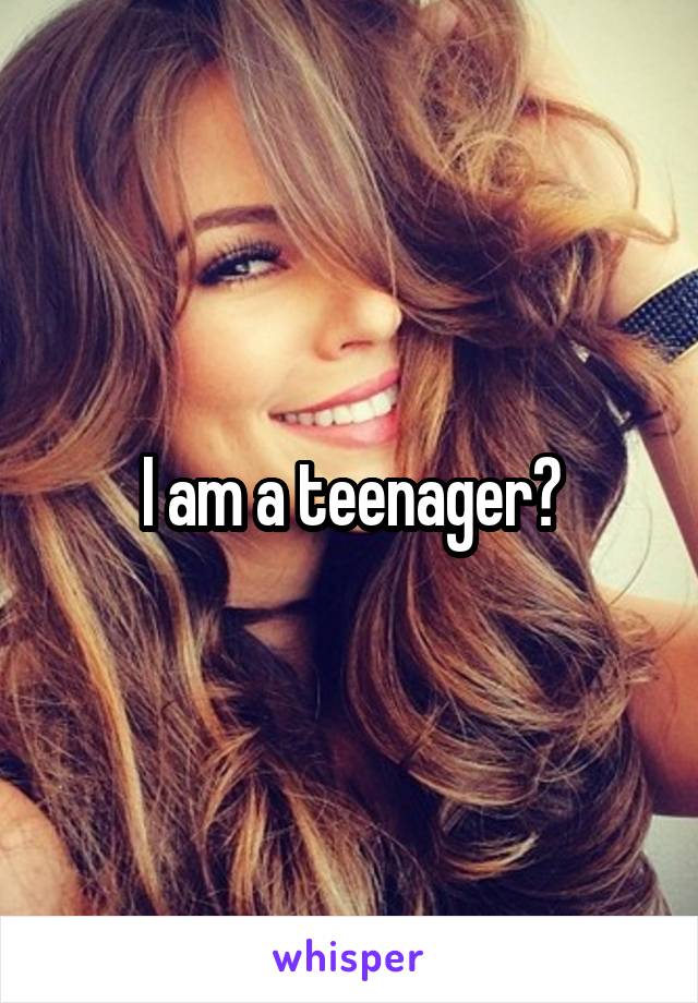 I am a teenager?