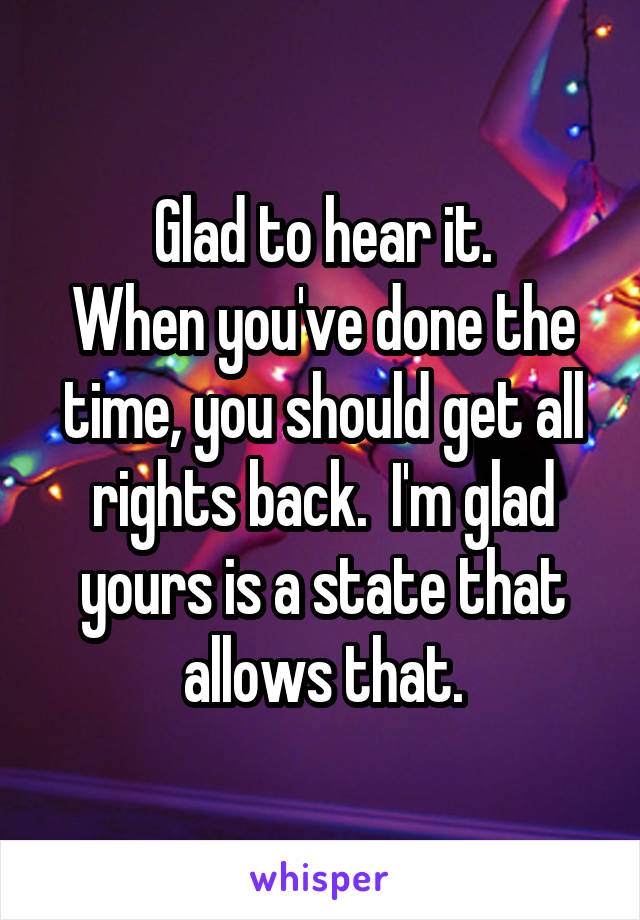 Glad to hear it.
When you've done the time, you should get all rights back.  I'm glad yours is a state that allows that.