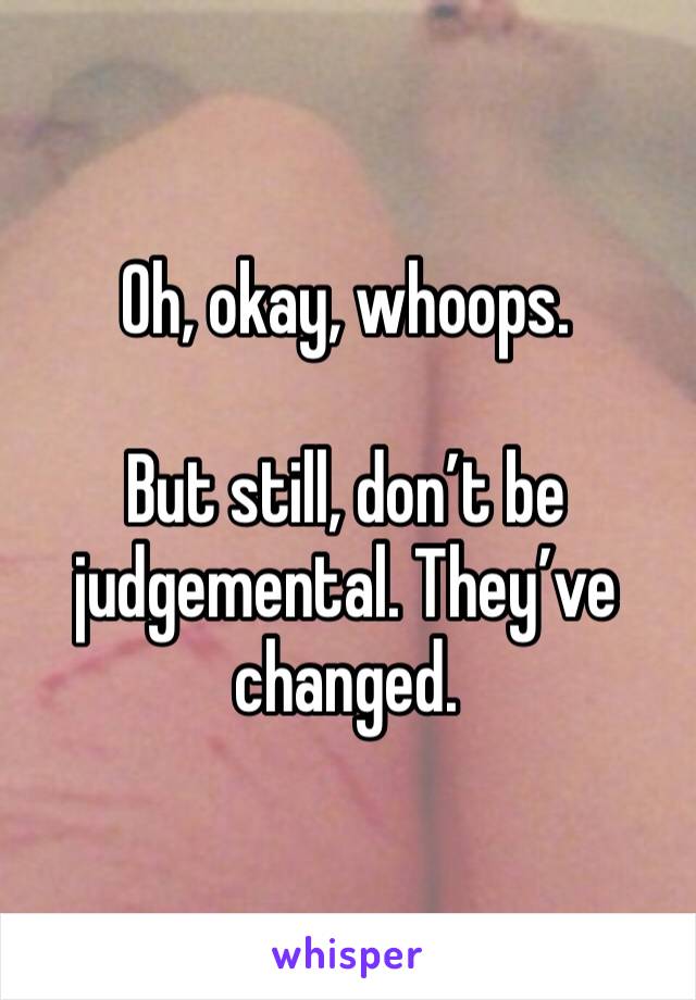 Oh, okay, whoops.

But still, don’t be judgemental. They’ve changed.