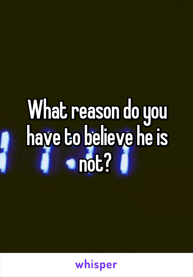 What reason do you have to believe he is not? 