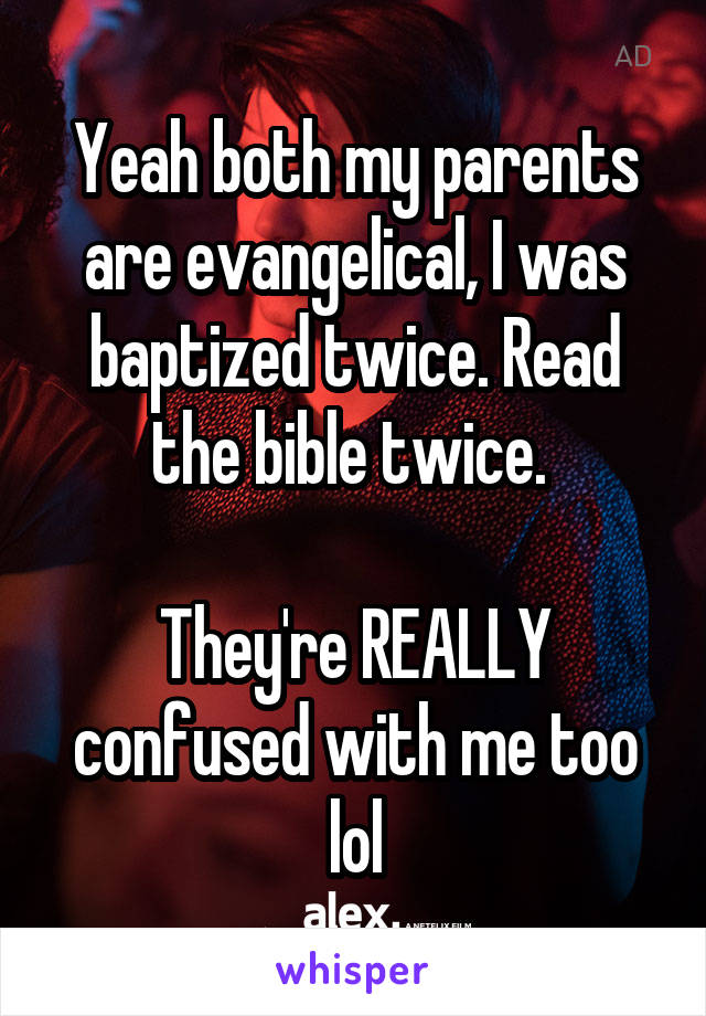 Yeah both my parents are evangelical, I was baptized twice. Read the bible twice. 

They're REALLY confused with me too lol