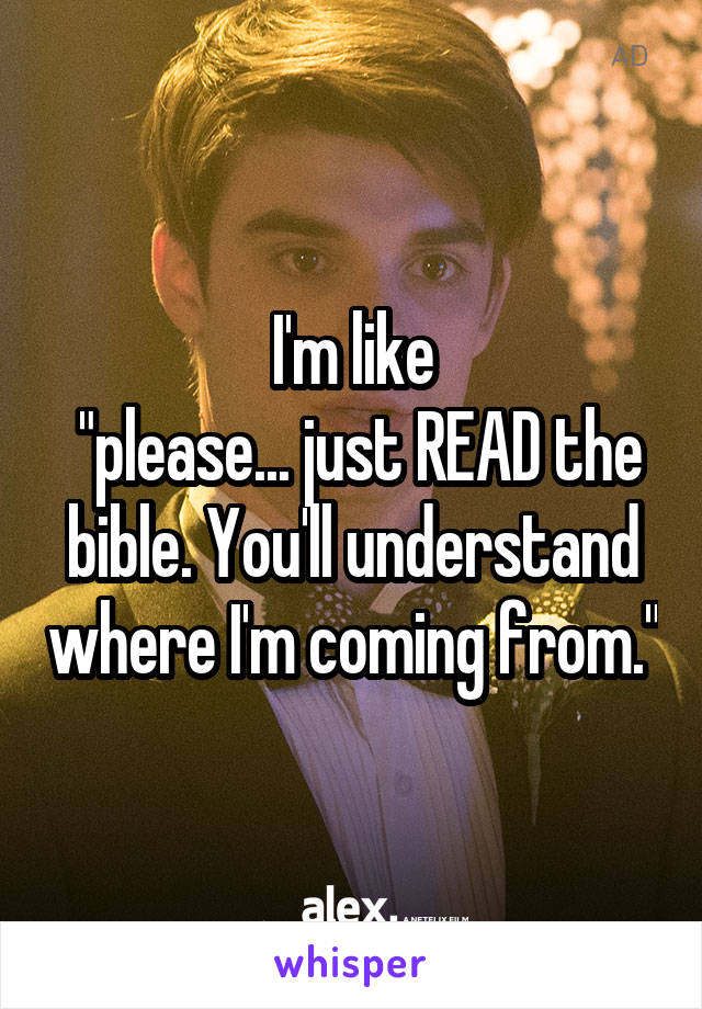 I'm like
 "please... just READ the bible. You'll understand where I'm coming from."