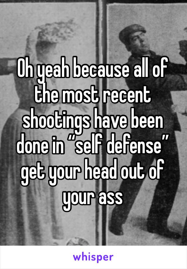 Oh yeah because all of the most recent shootings have been done in “self defense” get your head out of your ass 