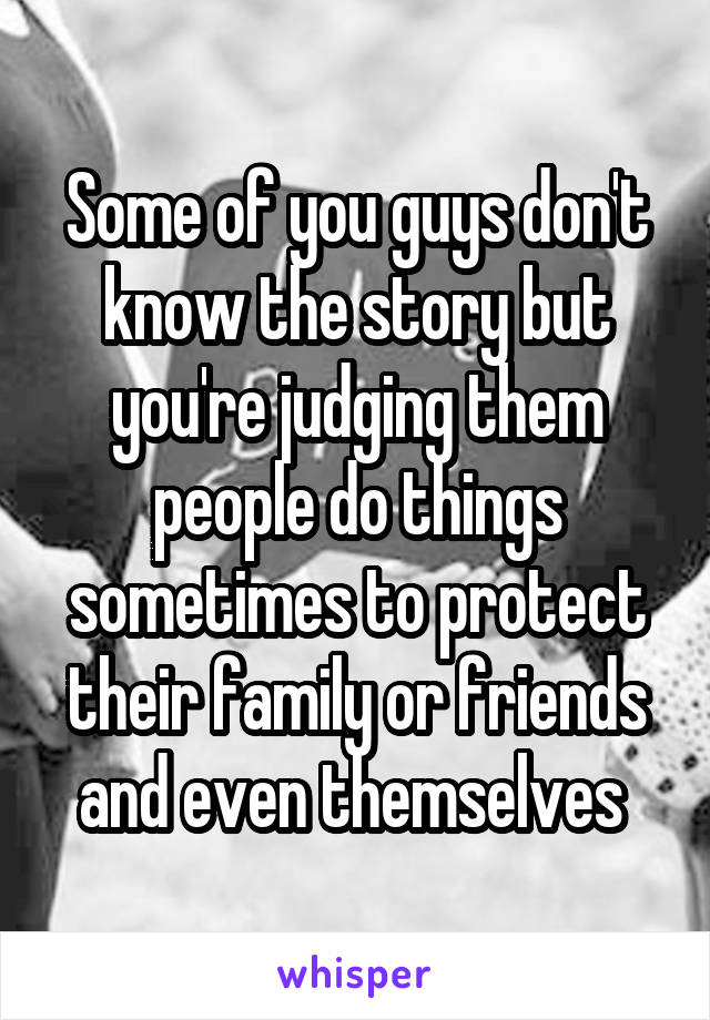 Some of you guys don't know the story but you're judging them people do things sometimes to protect their family or friends and even themselves 