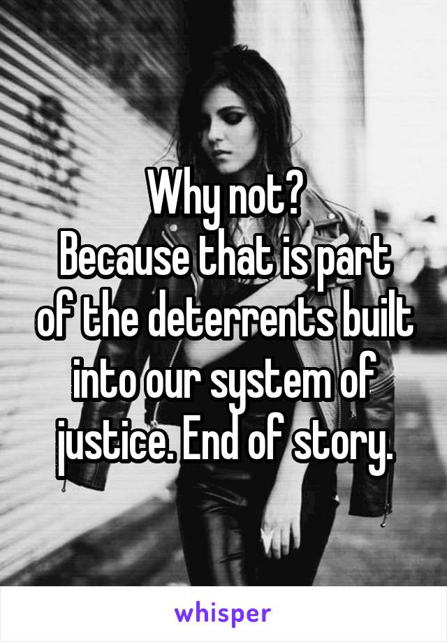 Why not?
Because that is part of the deterrents built into our system of justice. End of story.