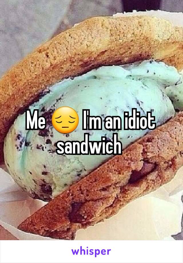 Me 😔 I'm an idiot sandwich 