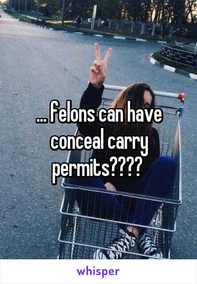 ... felons can have conceal carry permits???? 