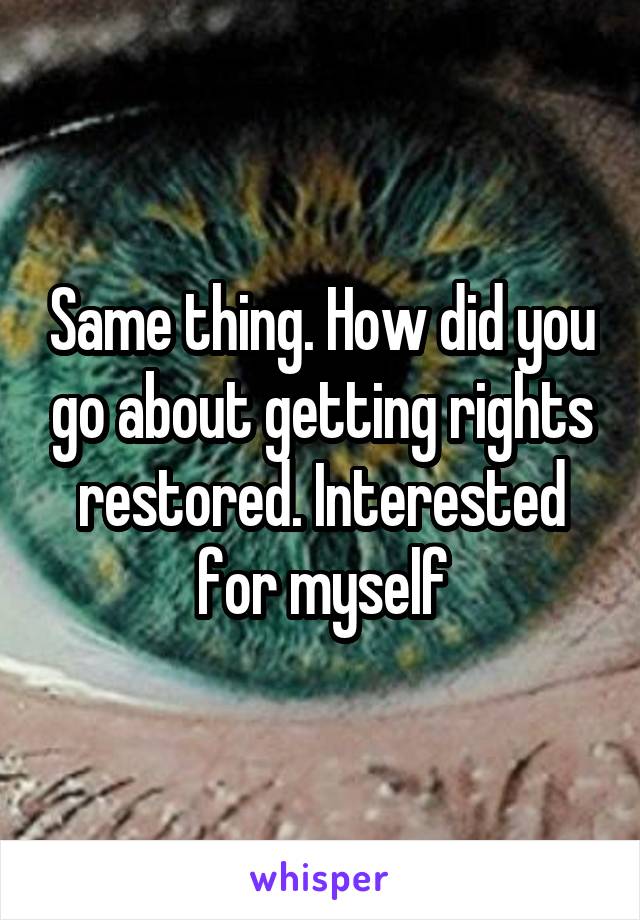 Same thing. How did you go about getting rights restored. Interested for myself