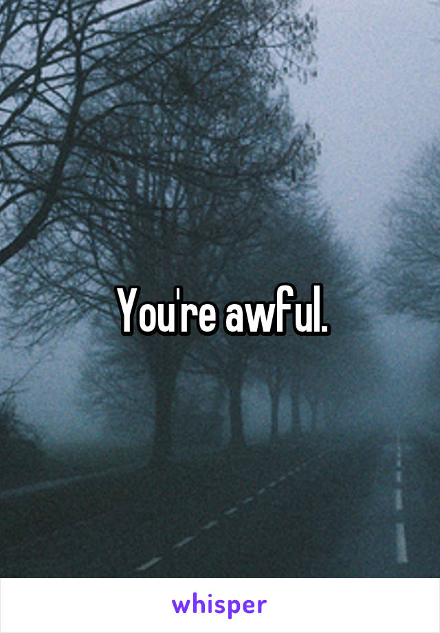 You're awful.