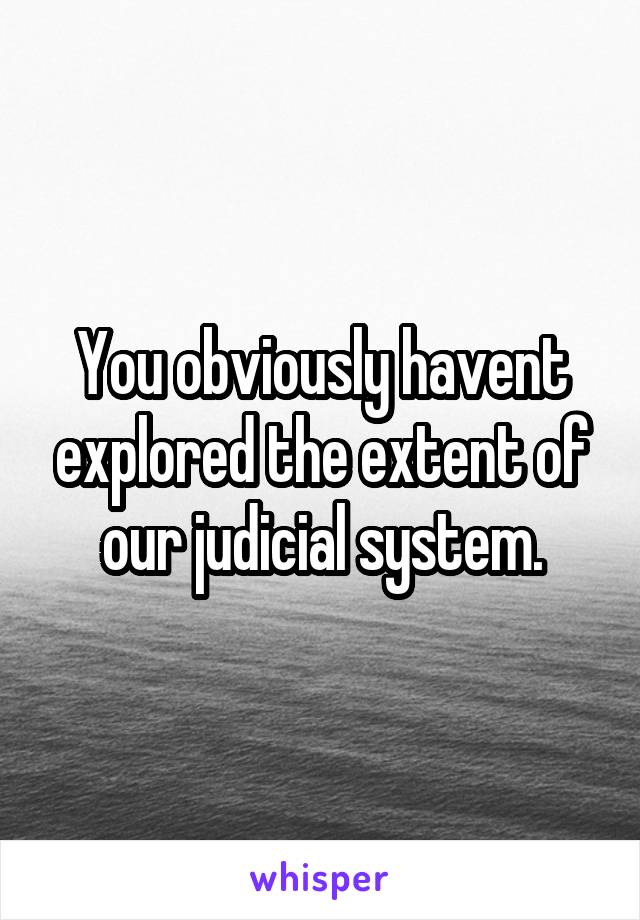 You obviously havent explored the extent of our judicial system.