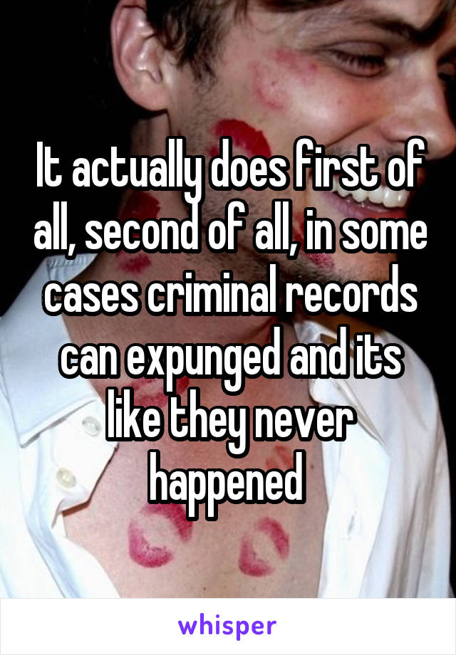 It actually does first of all, second of all, in some cases criminal records can expunged and its like they never happened 