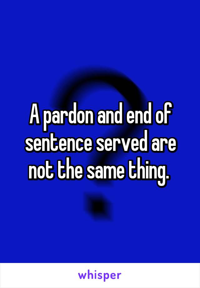 A pardon and end of sentence served are not the same thing. 