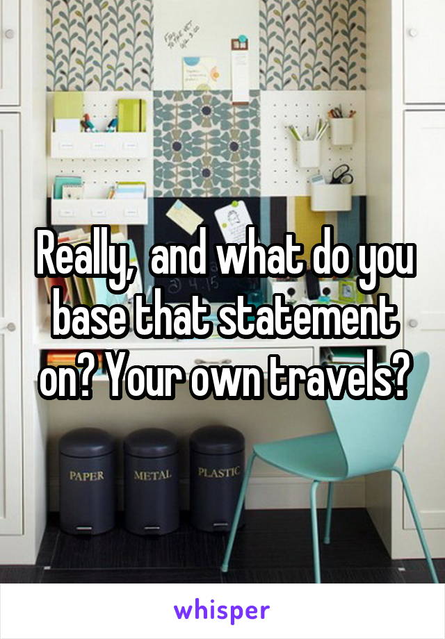 Really,  and what do you base that statement on? Your own travels?