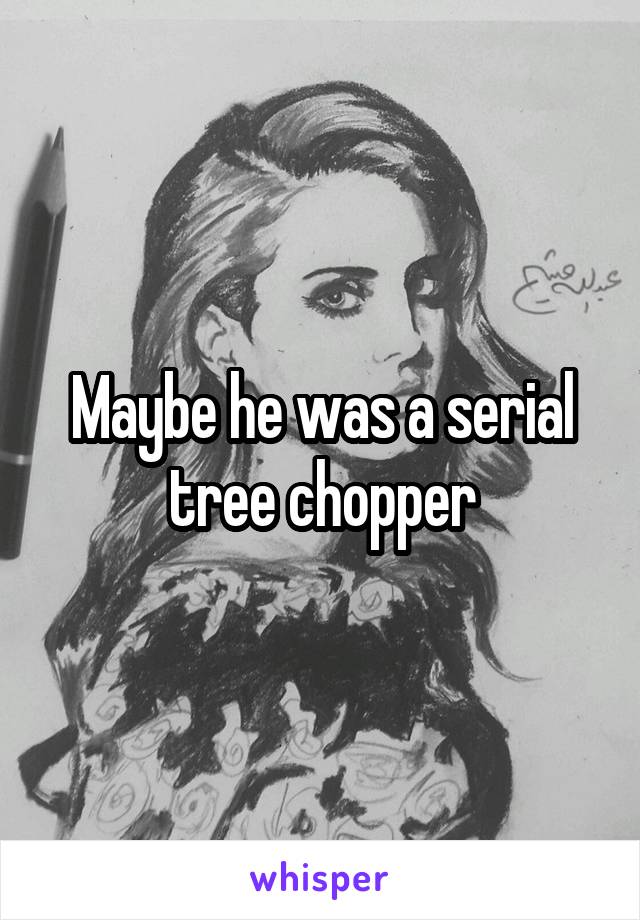 Maybe he was a serial tree chopper