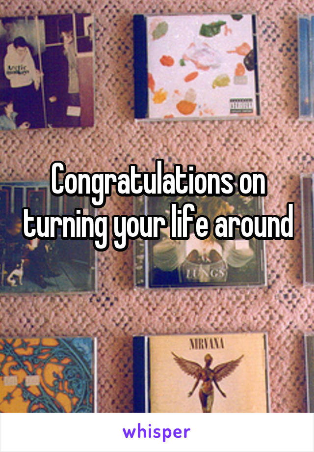 Congratulations on turning your life around 