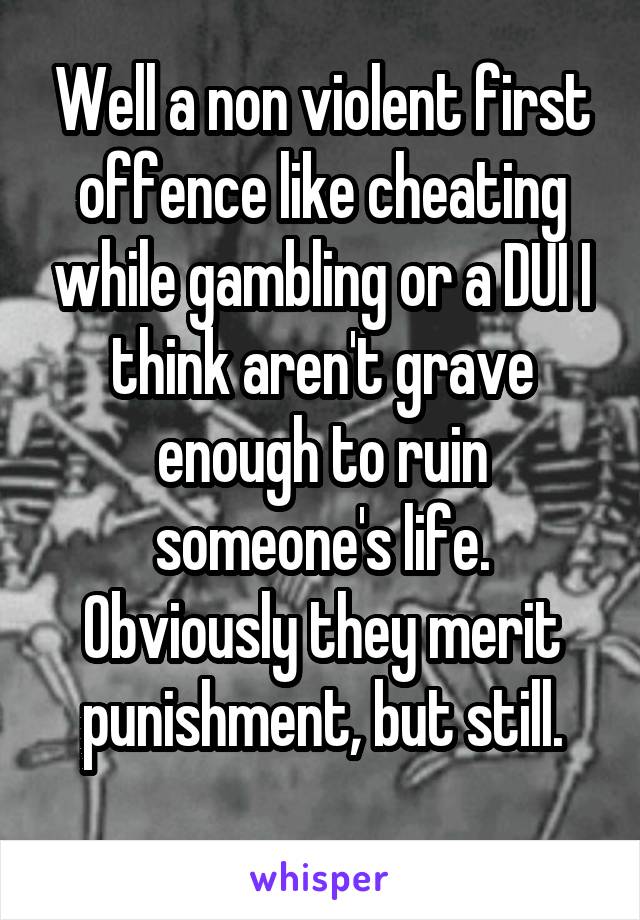 Well a non violent first offence like cheating while gambling or a DUI I think aren't grave enough to ruin someone's life. Obviously they merit punishment, but still.
