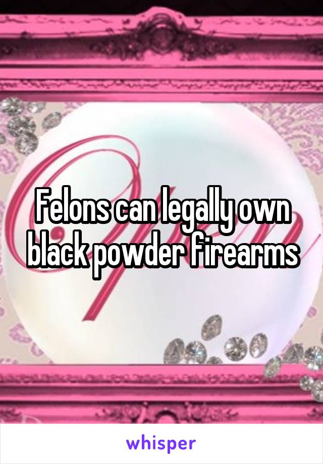 Felons can legally own black powder firearms