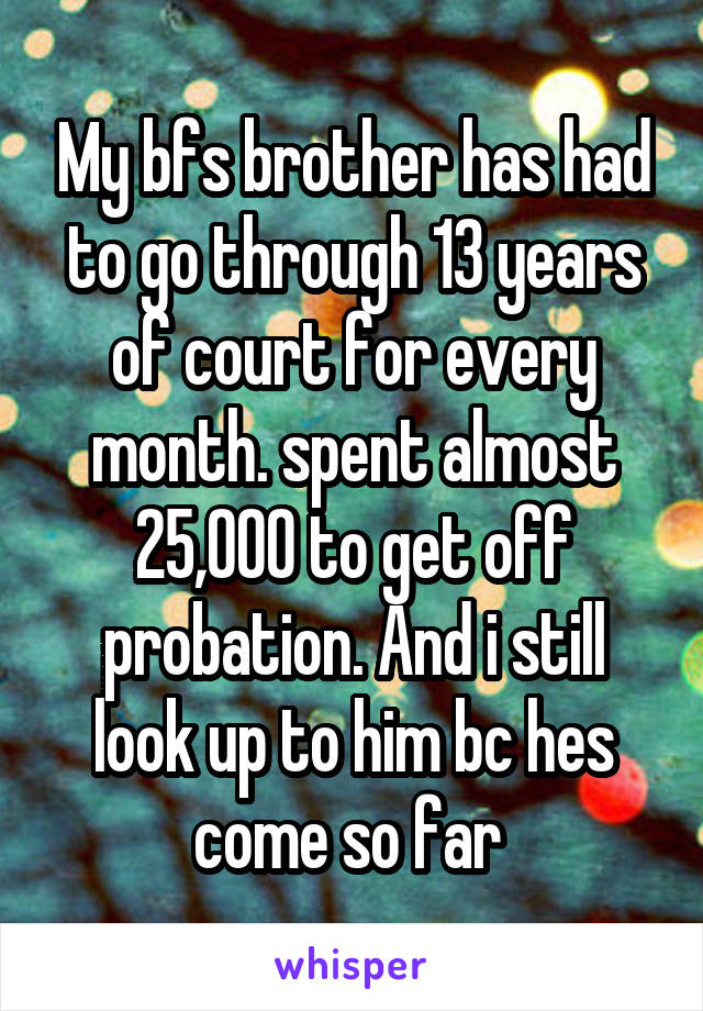 My bfs brother has had to go through 13 years of court for every month. spent almost 25,000 to get off probation. And i still look up to him bc hes come so far 