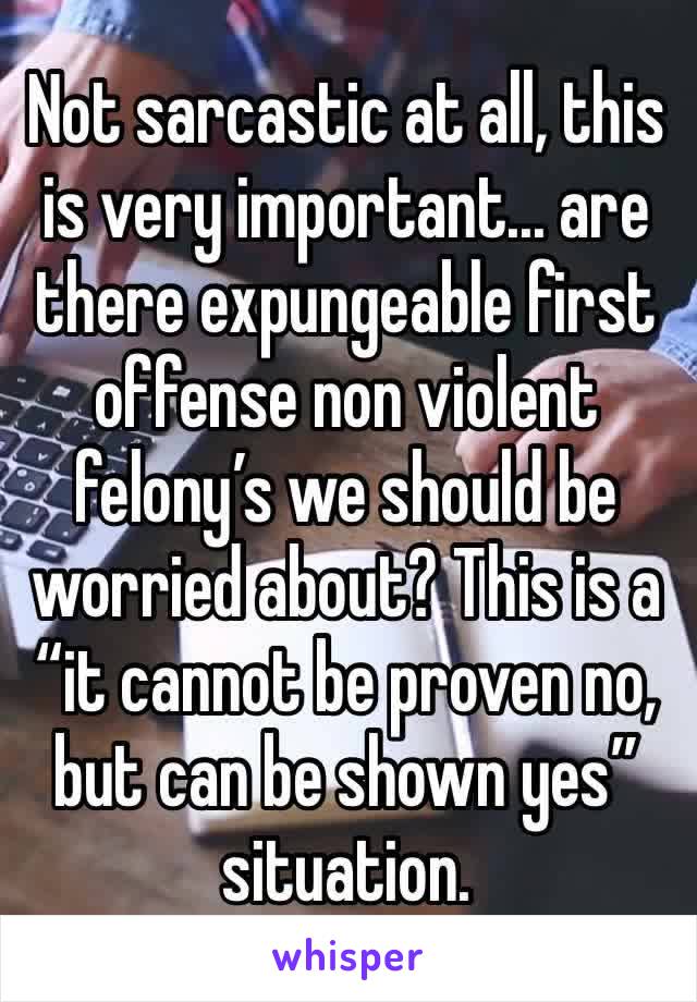 Not sarcastic at all, this is very important... are there expungeable first offense non violent felony’s we should be worried about? This is a “it cannot be proven no, but can be shown yes” situation.