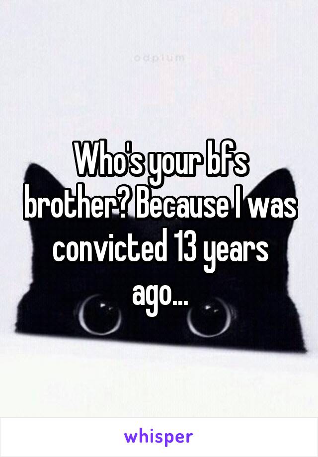 Who's your bfs brother? Because I was convicted 13 years ago...