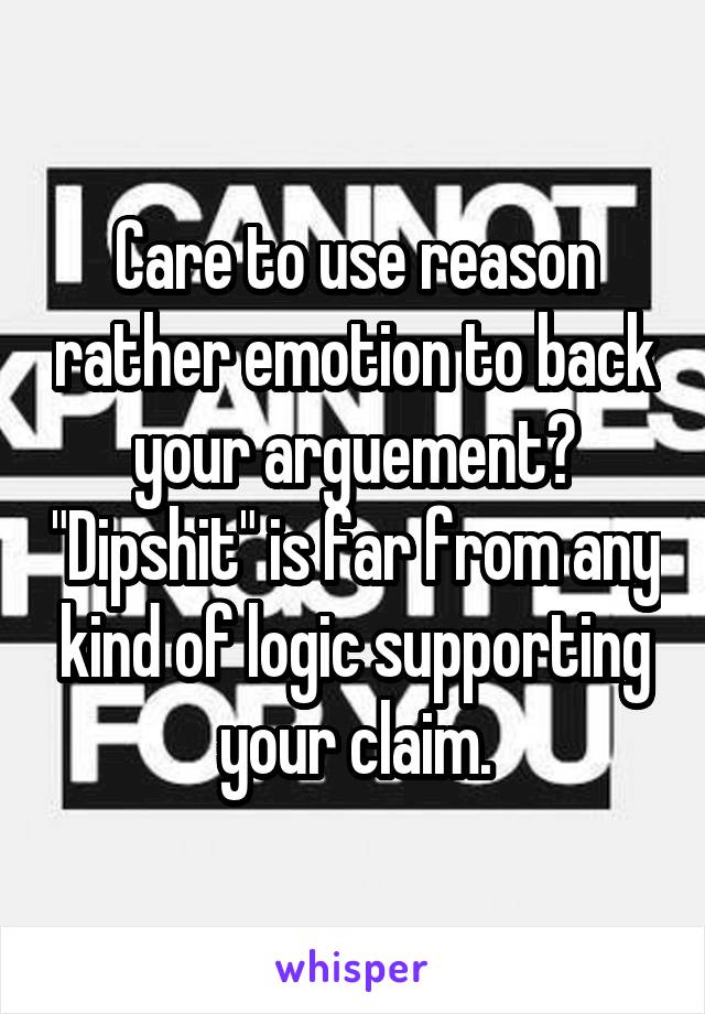 Care to use reason rather emotion to back your arguement? "Dipshit" is far from any kind of logic supporting your claim.