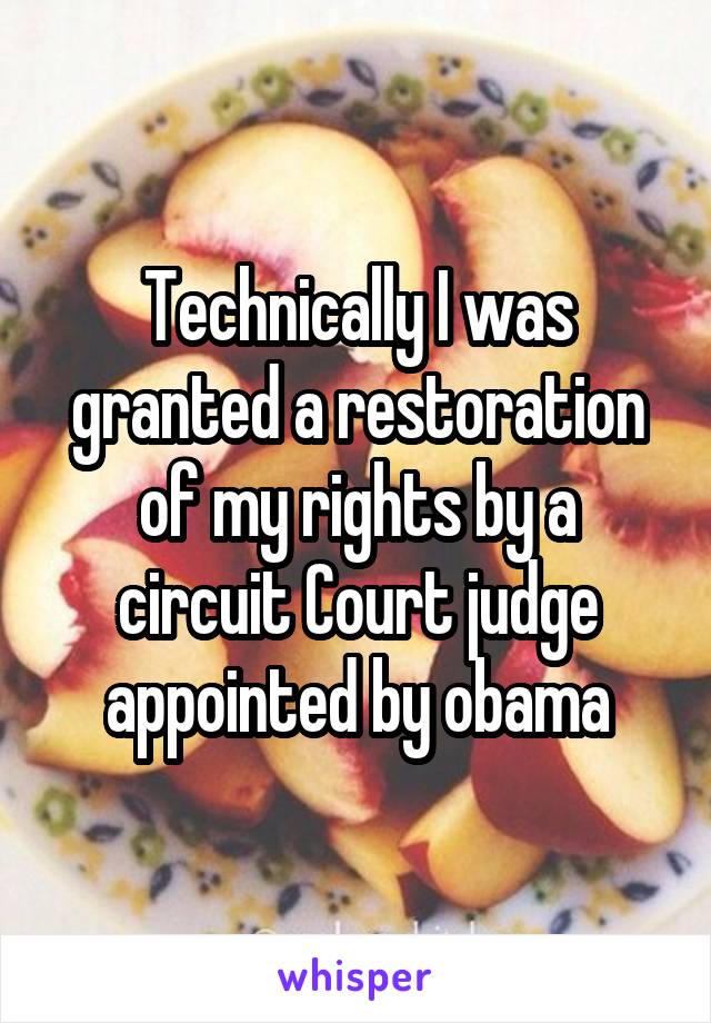 Technically I was granted a restoration of my rights by a circuit Court judge appointed by obama