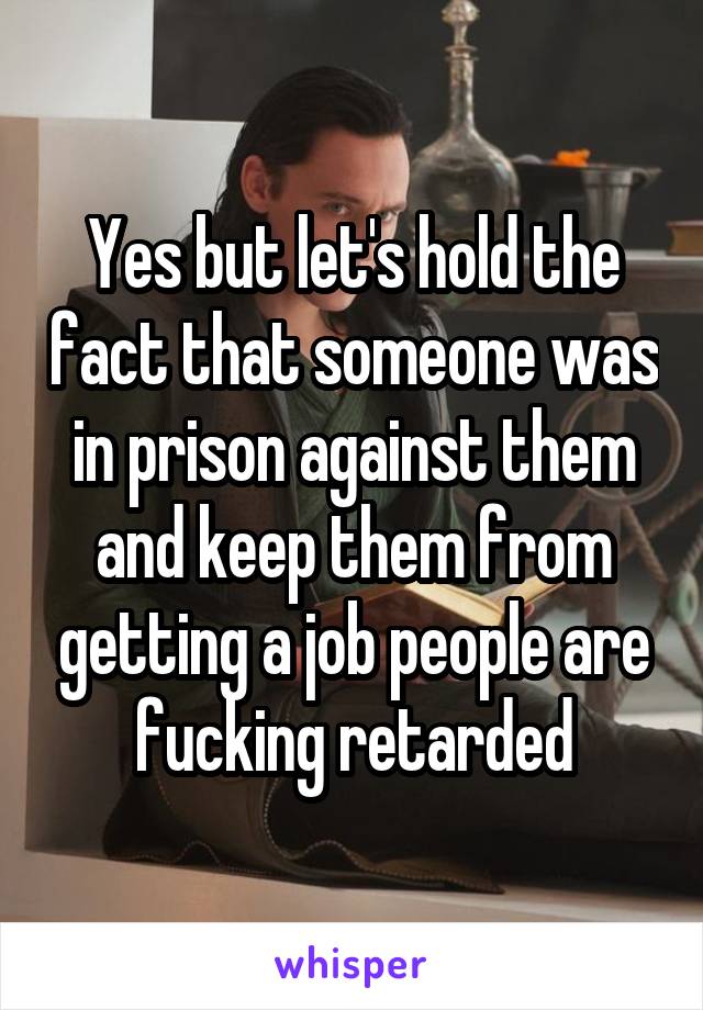 Yes but let's hold the fact that someone was in prison against them and keep them from getting a job people are fucking retarded