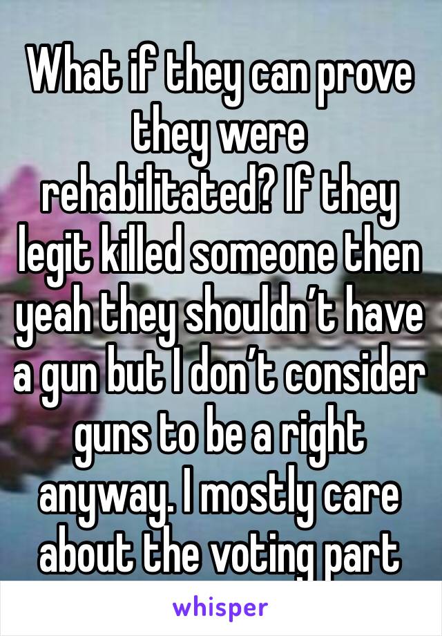 What if they can prove they were rehabilitated? If they legit killed someone then yeah they shouldn’t have a gun but I don’t consider guns to be a right anyway. I mostly care about the voting part