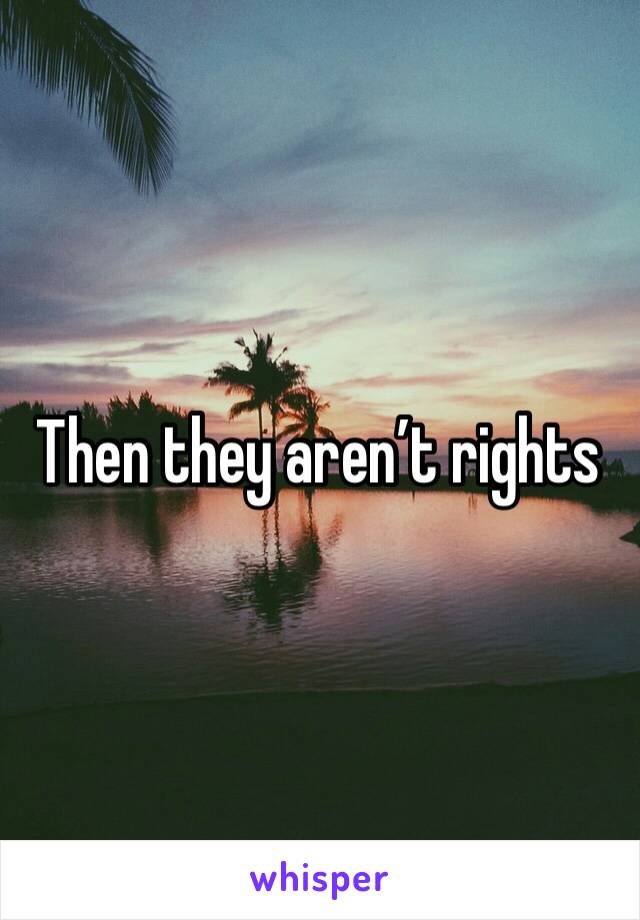 Then they aren’t rights