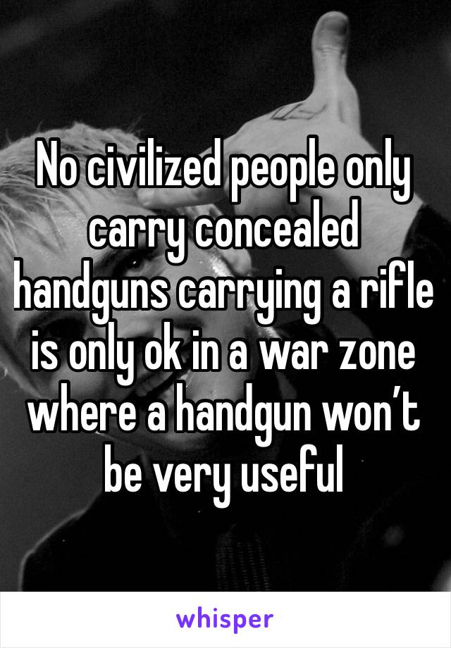 No civilized people only carry concealed handguns carrying a rifle is only ok in a war zone where a handgun won’t be very useful 