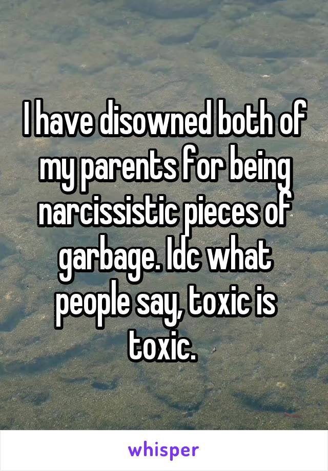 I have disowned both of my parents for being narcissistic pieces of garbage. Idc what people say, toxic is toxic. 