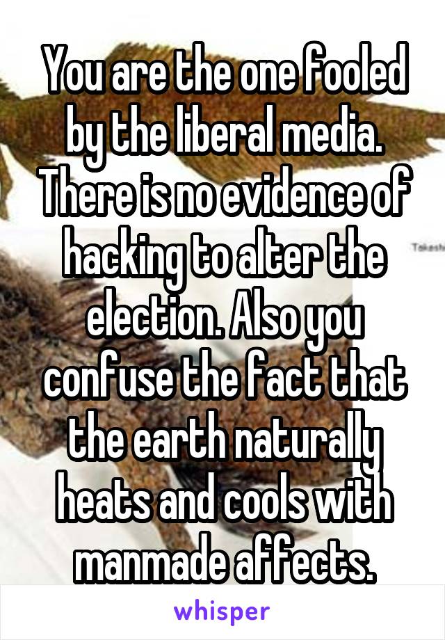 You are the one fooled by the liberal media. There is no evidence of hacking to alter the election. Also you confuse the fact that the earth naturally heats and cools with manmade affects.