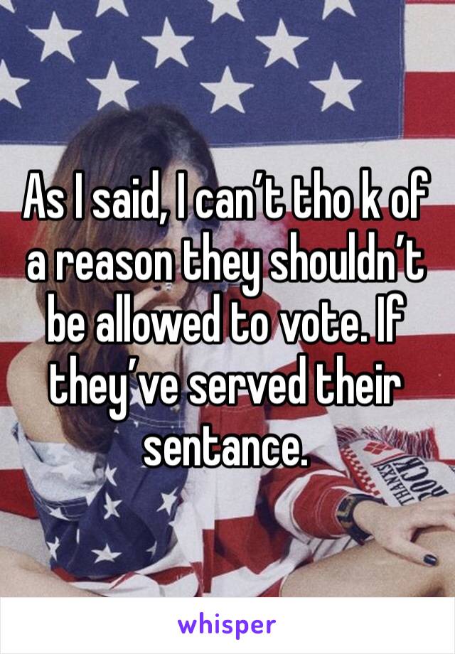 As I said, I can’t tho k of a reason they shouldn’t be allowed to vote. If they’ve served their sentance. 