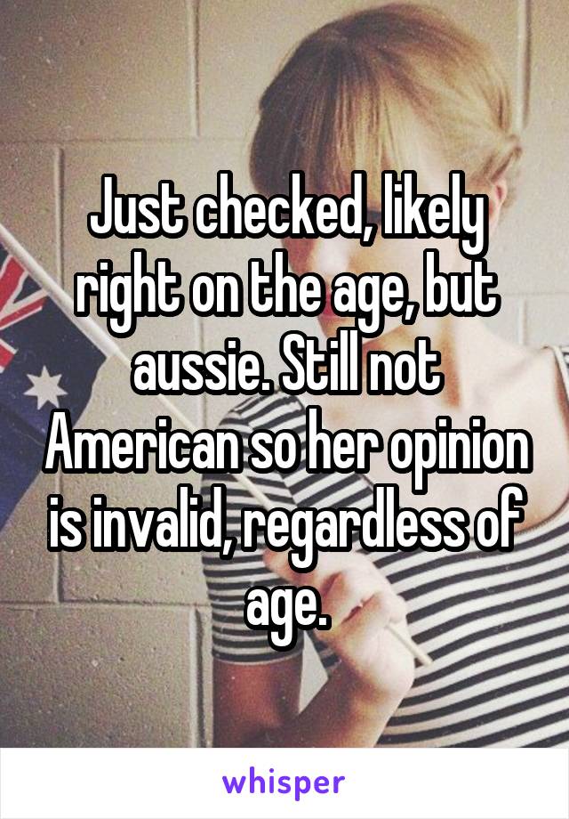 Just checked, likely right on the age, but aussie. Still not American so her opinion is invalid, regardless of age.