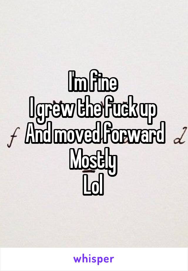 I'm fine 
I grew the fuck up 
And moved forward
Mostly 
Lol 