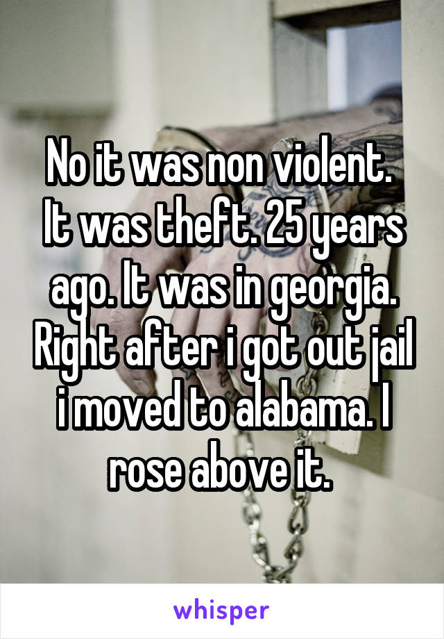 No it was non violent.  It was theft. 25 years ago. It was in georgia. Right after i got out jail i moved to alabama. I rose above it. 