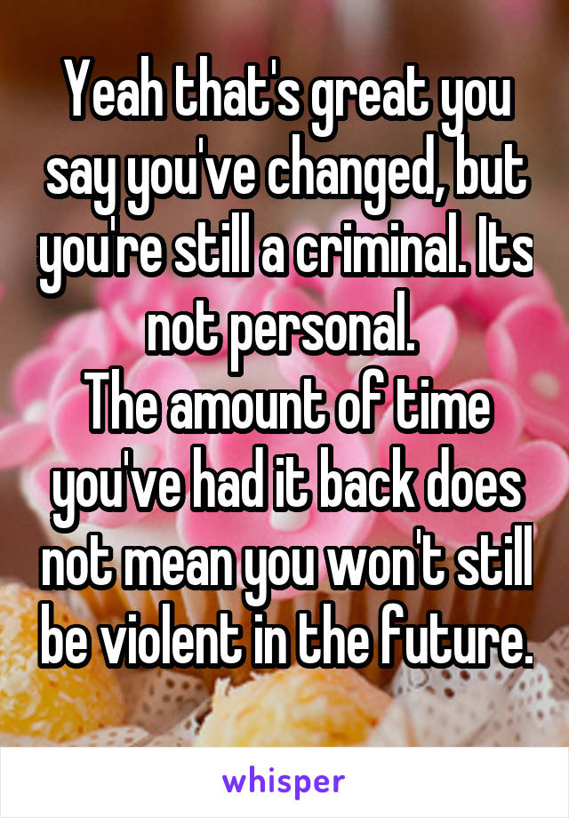 Yeah that's great you say you've changed, but you're still a criminal. Its not personal. 
The amount of time you've had it back does not mean you won't still be violent in the future.
