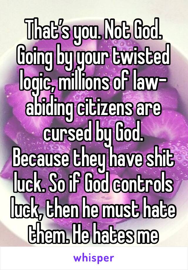 That’s you. Not God. 
Going by your twisted logic, millions of law-abiding citizens are cursed by God.  
Because they have shit luck. So if God controls luck, then he must hate them. He hates me