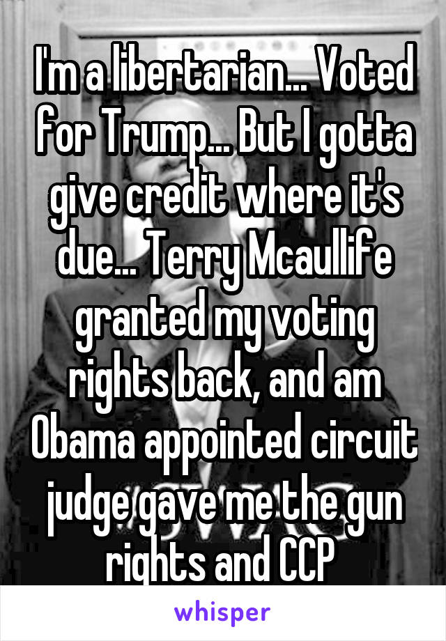 I'm a libertarian... Voted for Trump... But I gotta give credit where it's due... Terry Mcaullife granted my voting rights back, and am Obama appointed circuit judge gave me the gun rights and CCP 