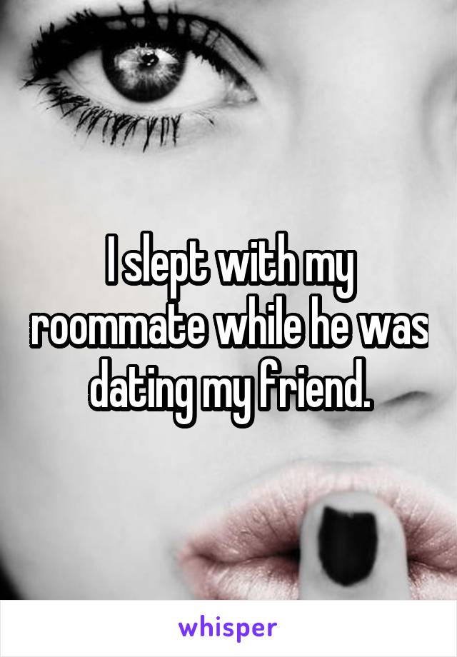 I slept with my roommate while he was dating my friend.