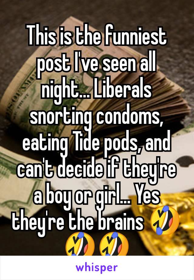 This is the funniest post I've seen all night... Liberals snorting condoms, eating Tide pods, and can't decide if they're a boy or girl... Yes they're the brains 🤣🤣🤣