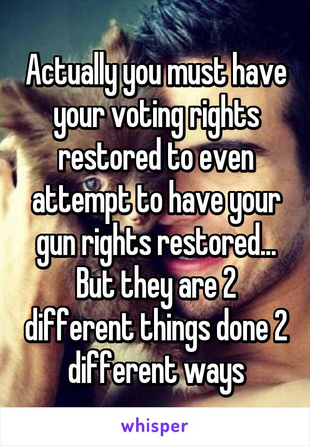 Actually you must have your voting rights restored to even attempt to have your gun rights restored... But they are 2 different things done 2 different ways