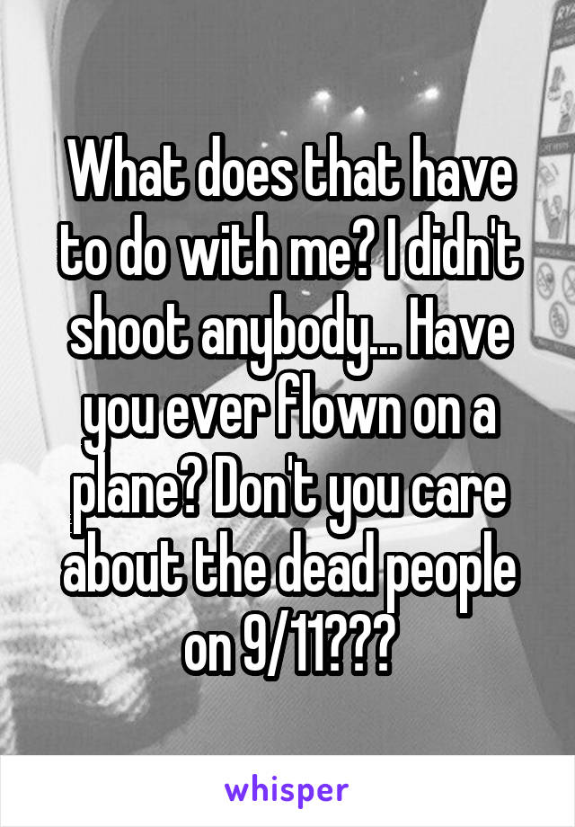 What does that have to do with me? I didn't shoot anybody... Have you ever flown on a plane? Don't you care about the dead people on 9/11???