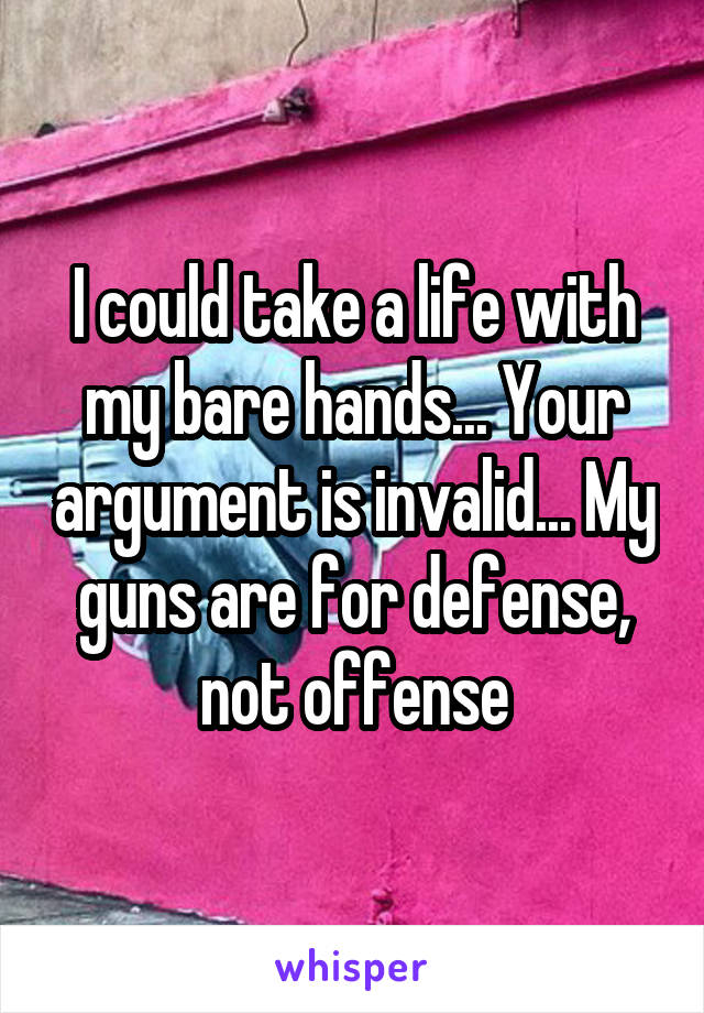 I could take a life with my bare hands... Your argument is invalid... My guns are for defense, not offense