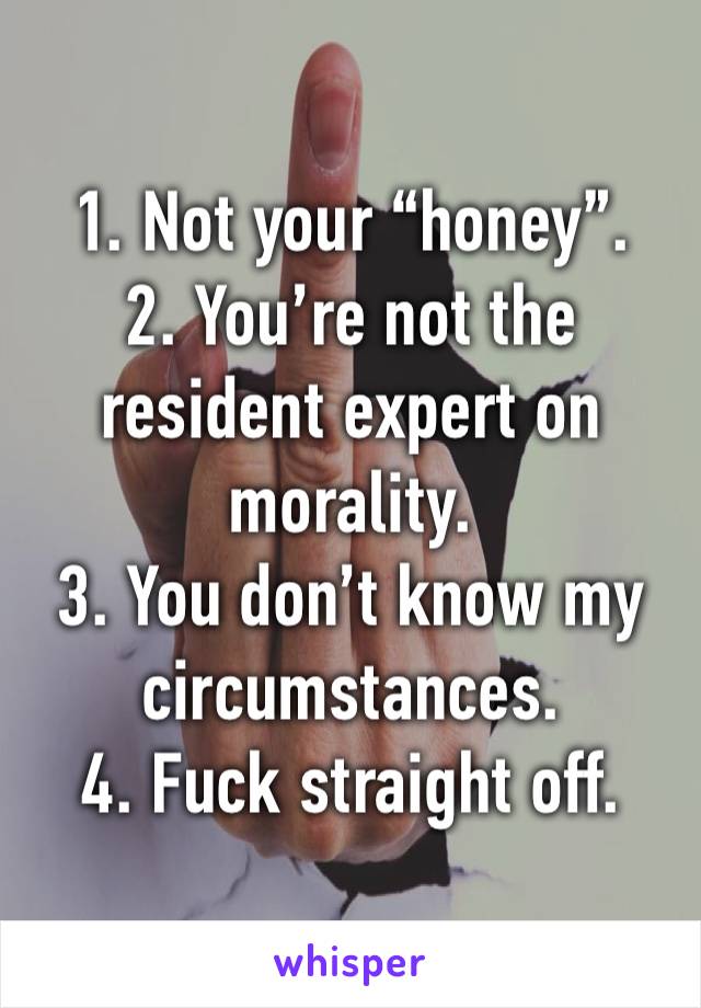 1. Not your “honey”.
2. You’re not the resident expert on morality.
3. You don’t know my circumstances.
4. Fuck straight off.