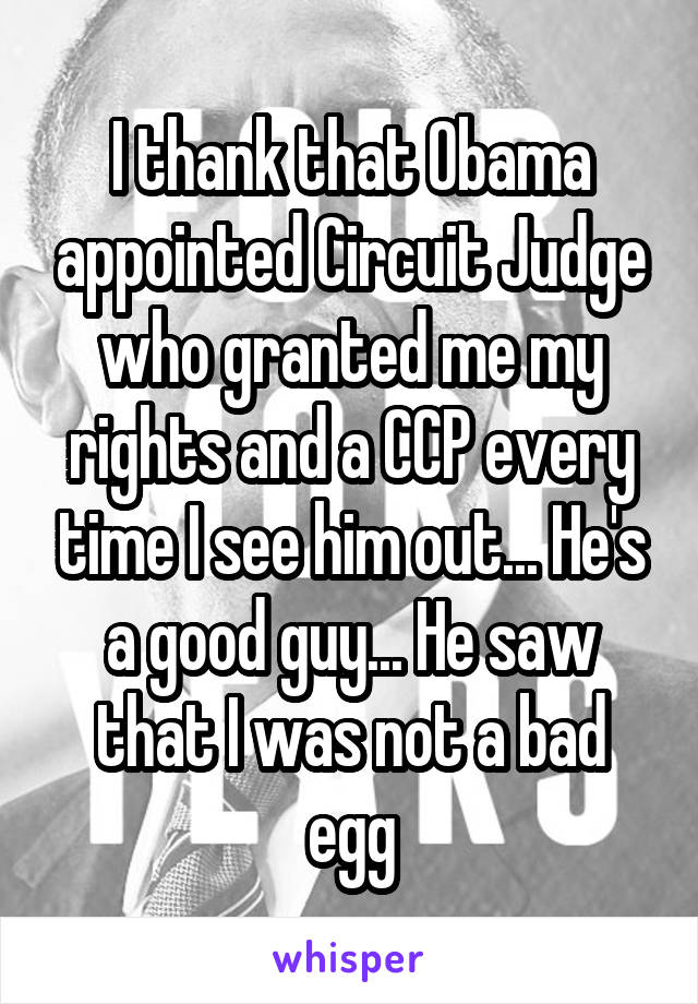 I thank that Obama appointed Circuit Judge who granted me my rights and a CCP every time I see him out... He's a good guy... He saw that I was not a bad egg